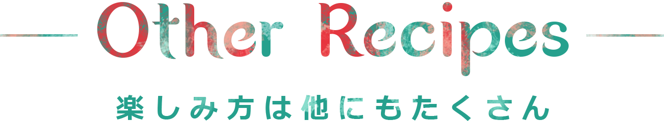 Other Recipes 楽しみ方は他にもたくさん