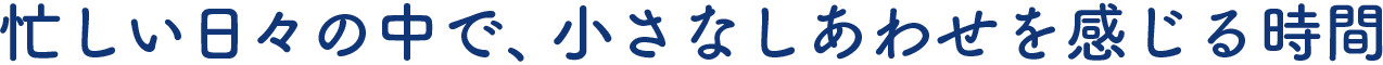 忙しい日々の中で、小さなしあわせを感じる時間